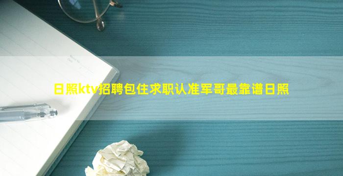 日照ktv招聘包住求职认准军哥最靠谱日照