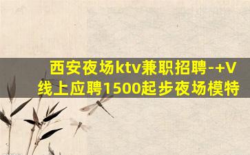 西安夜场ktv兼职招聘-+V线上应聘1500起步夜场模特